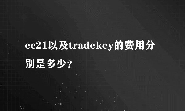 ec21以及tradekey的费用分别是多少？