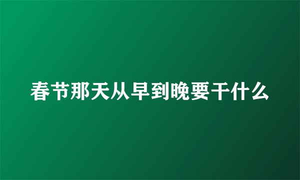 春节那天从早到晚要干什么