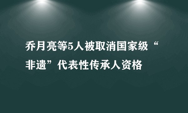 乔月亮等5人被取消国家级“非遗”代表性传承人资格