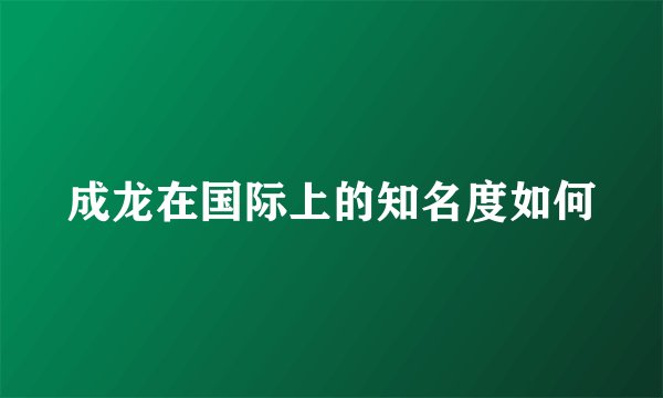 成龙在国际上的知名度如何