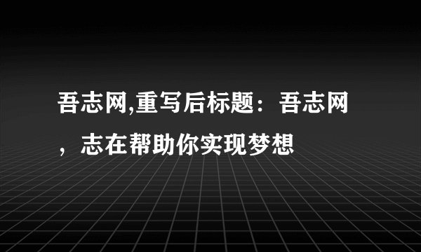 吾志网,重写后标题：吾志网，志在帮助你实现梦想