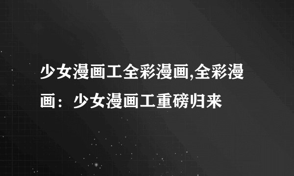 少女漫画工全彩漫画,全彩漫画：少女漫画工重磅归来