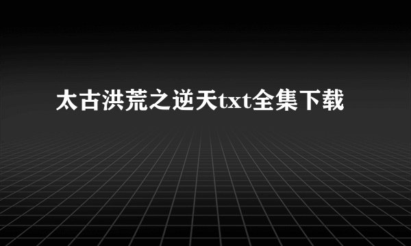 太古洪荒之逆天txt全集下载