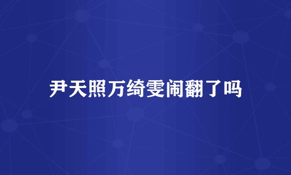 尹天照万绮雯闹翻了吗