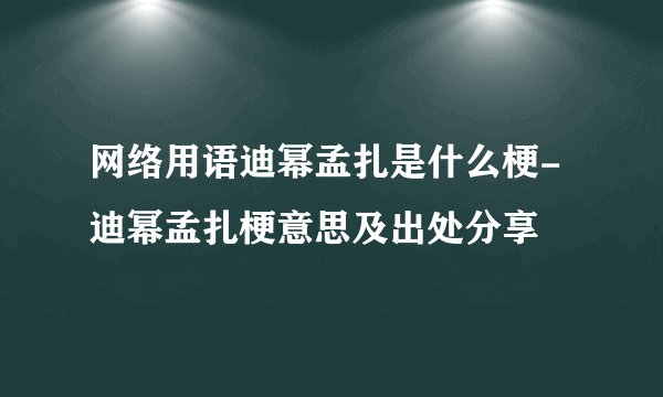 网络用语迪幂孟扎是什么梗-迪幂孟扎梗意思及出处分享
