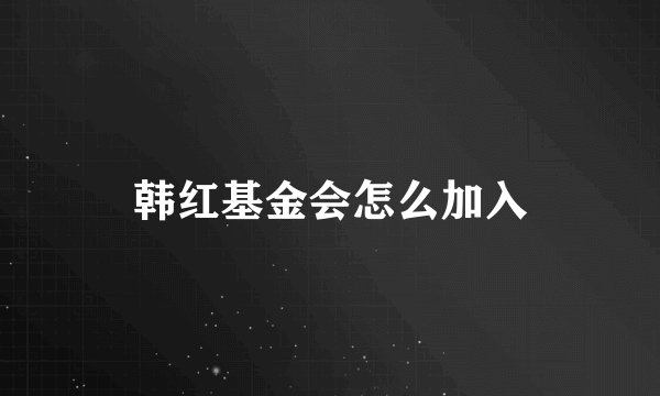 韩红基金会怎么加入