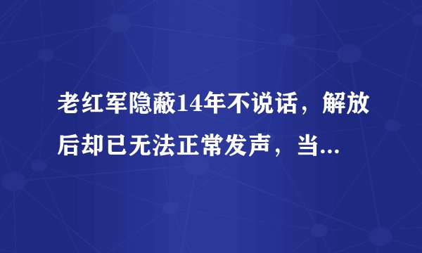 老红军隐蔽14年不说话，解放后却已无法正常发声，当时是什么情况？