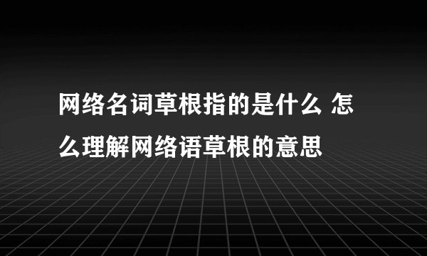 网络名词草根指的是什么 怎么理解网络语草根的意思