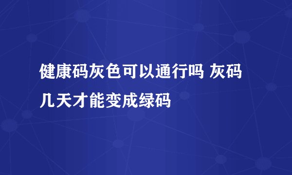 健康码灰色可以通行吗 灰码几天才能变成绿码