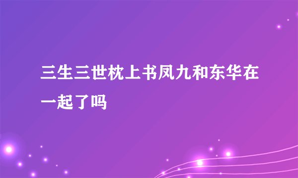 三生三世枕上书凤九和东华在一起了吗