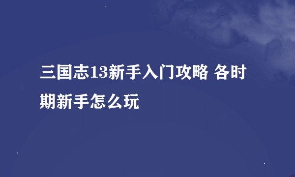 三国志13新手入门攻略 各时期新手怎么玩