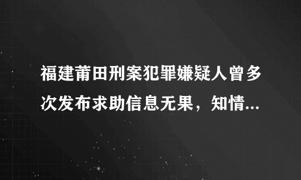 福建莆田刑案犯罪嫌疑人曾多次发布求助信息无果,知情人称其「曾跳海救小孩」,还有哪些信息值得关注?
