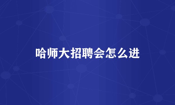 哈师大招聘会怎么进