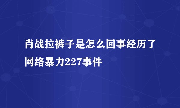 肖战拉裤子是怎么回事经历了网络暴力227事件