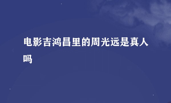 电影吉鸿昌里的周光远是真人吗