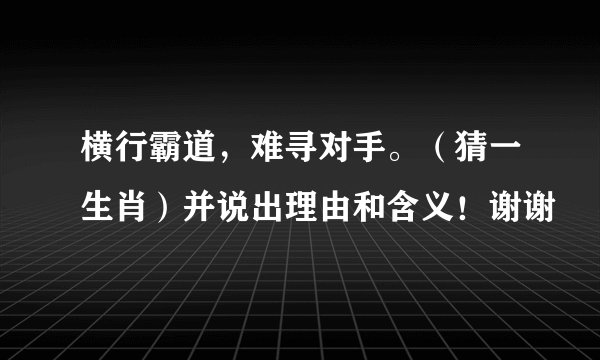 横行霸道，难寻对手。（猜一生肖）并说出理由和含义！谢谢
