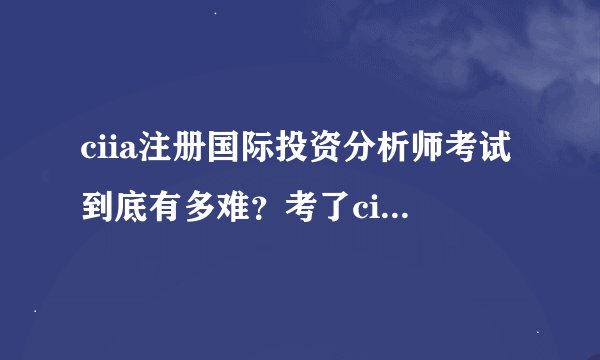 ciia注册国际投资分析师考试到底有多难？考了ciia证书有什么用？