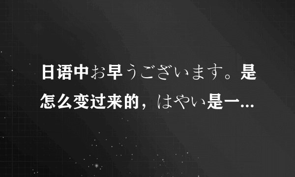 日语中お早うございます。是怎么变过来的，はやい是一个形容词，变成はよう吗
