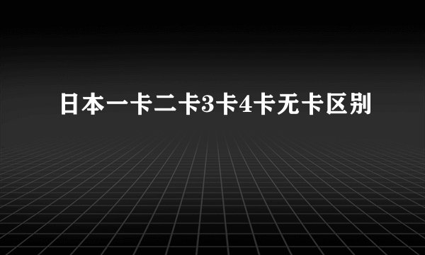 日本一卡二卡3卡4卡无卡区别