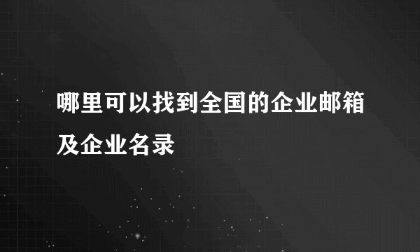 哪里可以找到全国的企业邮箱及企业名录