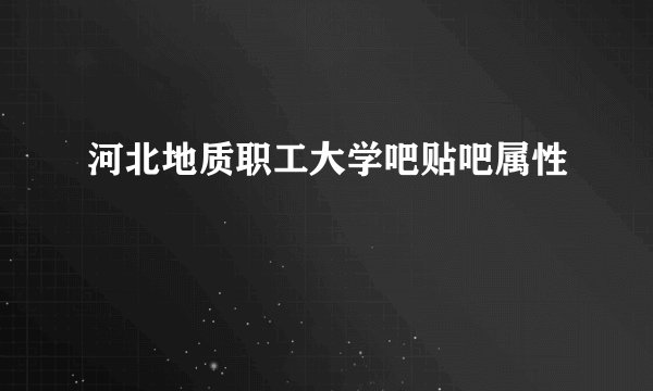 河北地质职工大学吧贴吧属性