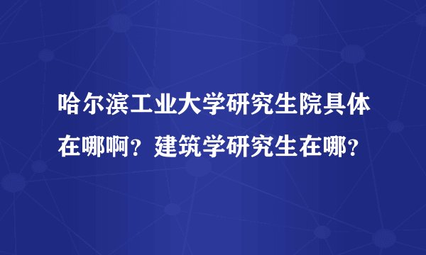 哈尔滨工业大学研究生院具体在哪啊？建筑学研究生在哪？