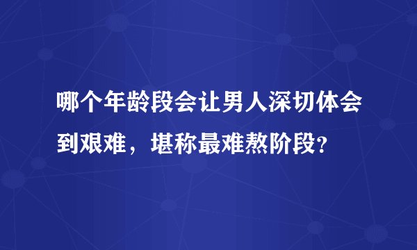 哪个年龄段会让男人深切体会到艰难，堪称最难熬阶段？