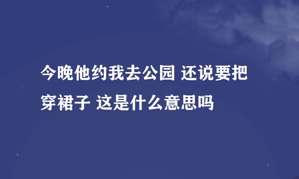 今晚他约我去公园 还说要把穿裙子 这是什么意思吗
