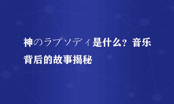 神のラプソディ是什么？音乐背后的故事揭秘