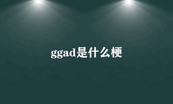 ggad是什么梗
