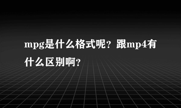 mpg是什么格式呢？跟mp4有什么区别啊？