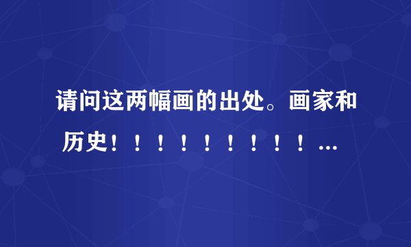 请问这两幅画的出处。画家和 历史！！！！！！！！！！！！！！！！！谢谢了！！！！！！！！