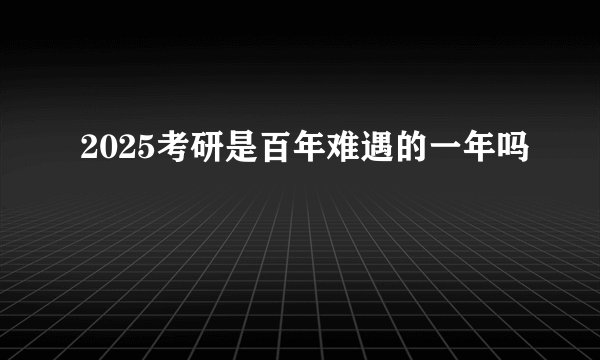2025考研是百年难遇的一年吗