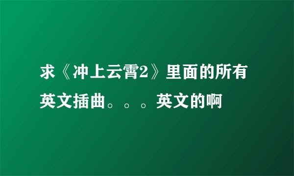 求《冲上云霄2》里面的所有英文插曲。。。英文的啊