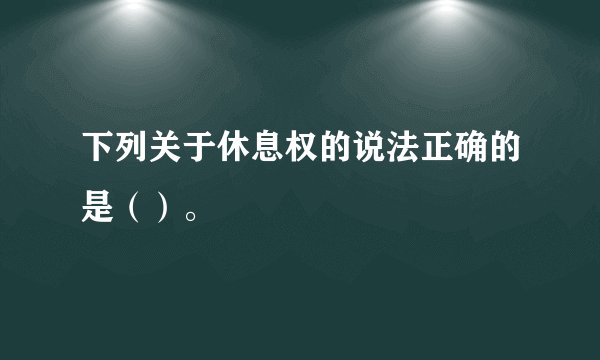 下列关于休息权的说法正确的是（）。