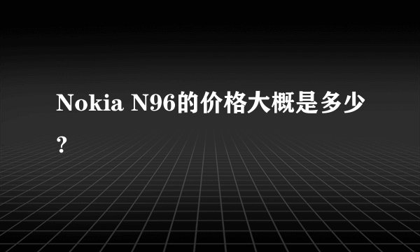 Nokia N96的价格大概是多少?