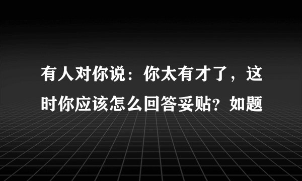 有人对你说:你太有才了,这时你应该怎么回答妥贴?如题