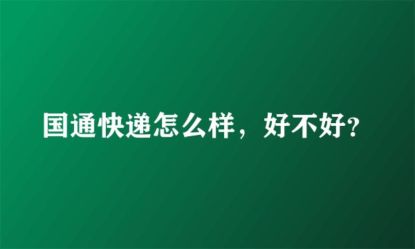 国通快递怎么样,好不好?