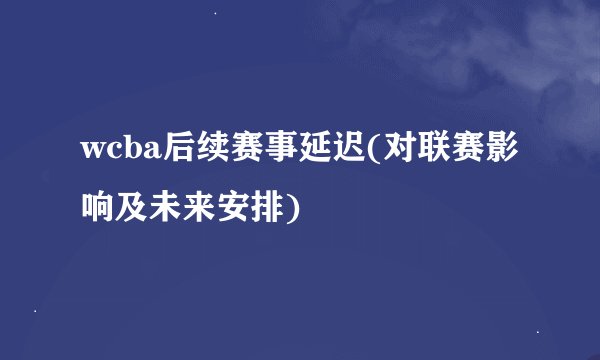 wcba后续赛事延迟(对联赛影响及未来安排)