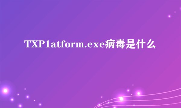 TXP1atform.exe病毒是什么