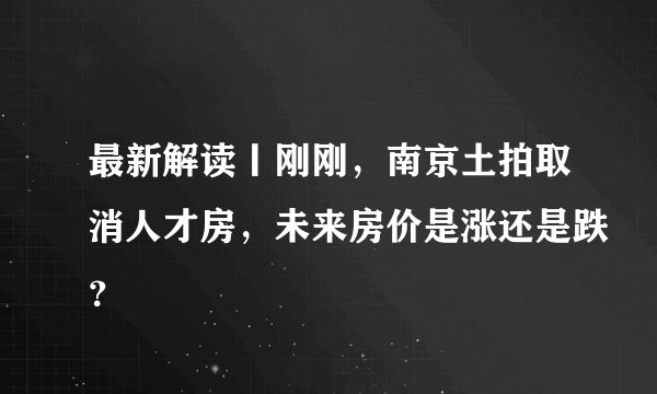 最新解读丨刚刚，南京土拍取消人才房，未来房价是涨还是跌？