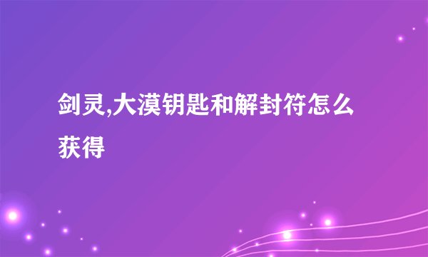 剑灵,大漠钥匙和解封符怎么获得