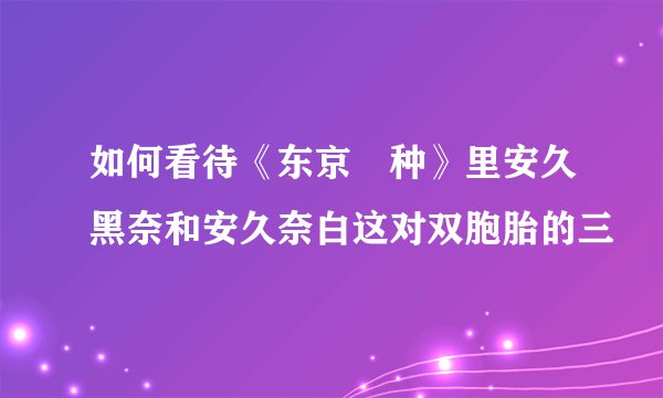 如何看待《东京喰种》里安久黑奈和安久奈白这对双胞胎的三