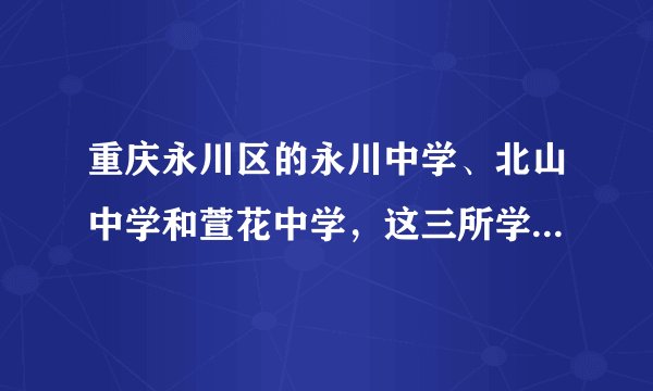 重庆永川区的永川中学、北山中学和萱花中学，这三所学校，哪个学校最好！！