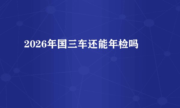 2026年国三车还能年检吗