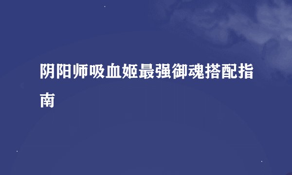 阴阳师吸血姬最强御魂搭配指南