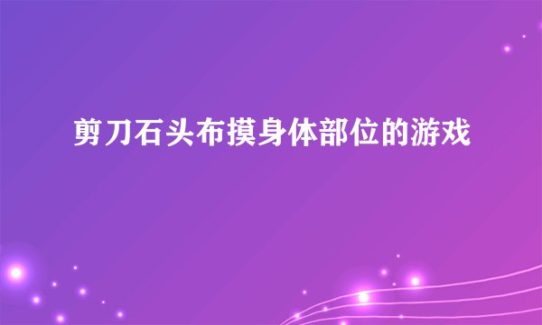 剪刀石头布摸身体部位的游戏