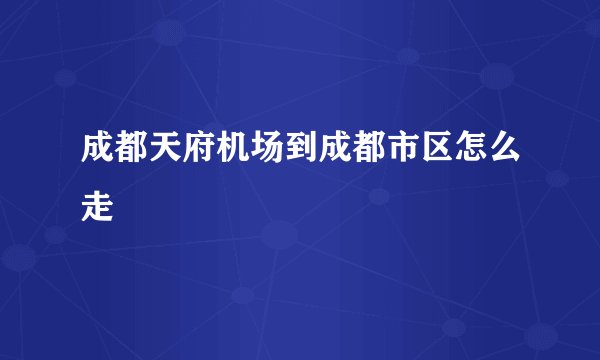成都天府机场到成都市区怎么走