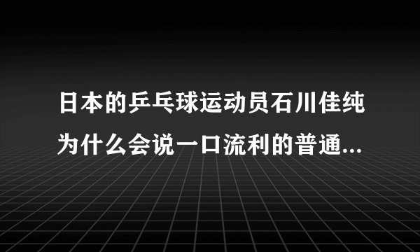 日本的乒乓球运动员石川佳纯为什么会说一口流利的普通话？水平怎么样？