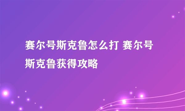 赛尔号斯克鲁怎么打 赛尔号斯克鲁获得攻略